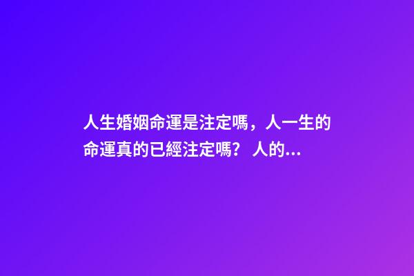 人生婚姻命運是注定嗎，人一生的命運真的已經注定嗎？ 人的命運和婚姻真的是天注定嗎？-第1張-觀點-玄機派